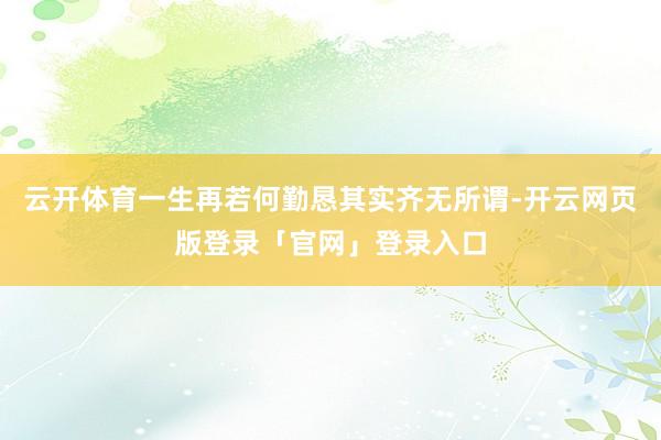云开体育一生再若何勤恳其实齐无所谓-开云网页版登录「官网」登录入口
