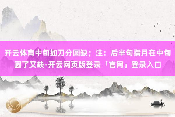 开云体育中旬如刀分圆缺；注：后半句指月在中旬圆了又缺-开云网页版登录「官网」登录入口