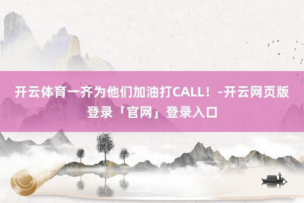 开云体育一齐为他们加油打CALL！-开云网页版登录「官网」登录入口