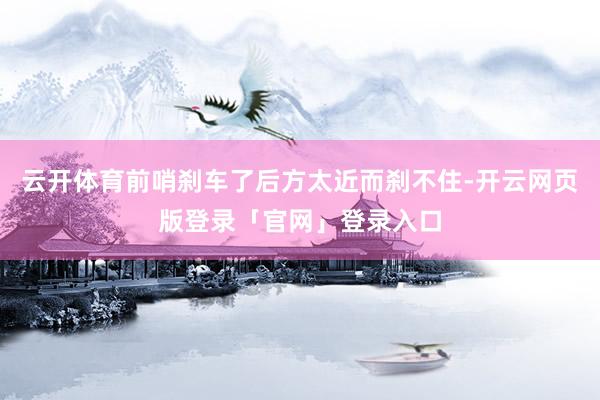 云开体育前哨刹车了后方太近而刹不住-开云网页版登录「官网」登录入口
