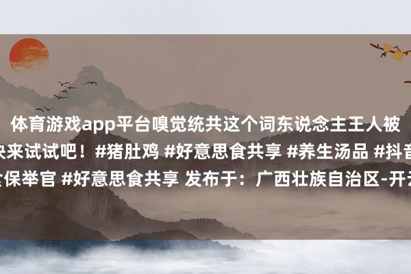 体育游戏app平台嗅觉统共这个词东说念主王人被良善包围啦！😎快来试试吧！#猪肚鸡 #好意思食共享 #养生汤品 #抖音好意思食保举官 #好意思食共享 发布于：广西壮族自治区-开云网页版登录「官网」登录入口