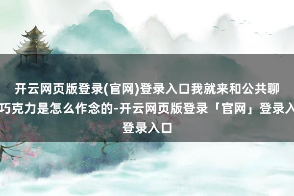 开云网页版登录(官网)登录入口我就来和公共聊聊巧克力是怎么作念的-开云网页版登录「官网」登录入口