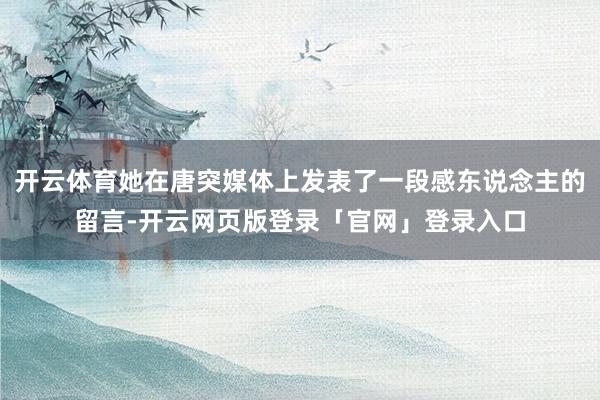 开云体育她在唐突媒体上发表了一段感东说念主的留言-开云网页版登录「官网」登录入口